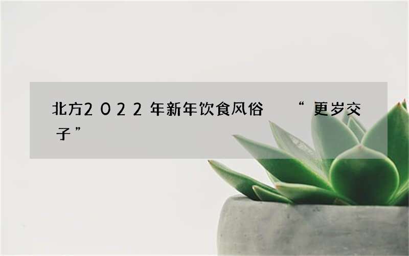 北方2022年新年饮食风俗  &ldquo;更岁交子&rdquo;